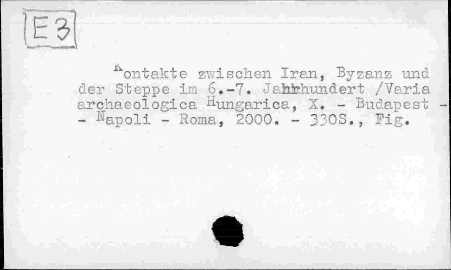 ﻿-)
, T-----Д
^ontakte zwischen Iran, Byzanz und der Steppe im 6.-7. Jahhhundert /Varia arçhaeologica H-ungarica, X. - Budapest - 1Japoli - Roma, 2000. - 33OS., Fig.